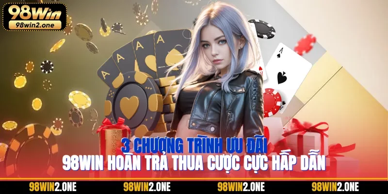 3 chương trình ưu đãi 98WIN hoàn trả thua cược cực hấp dẫn