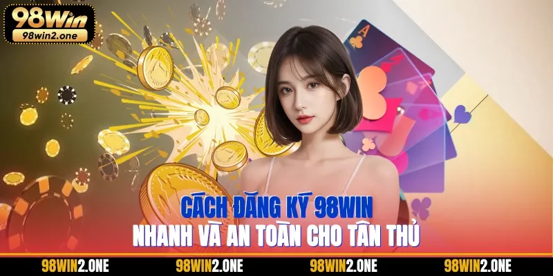 Cách đăng ký 98WIN nhanh và an toàn cho tân thủ