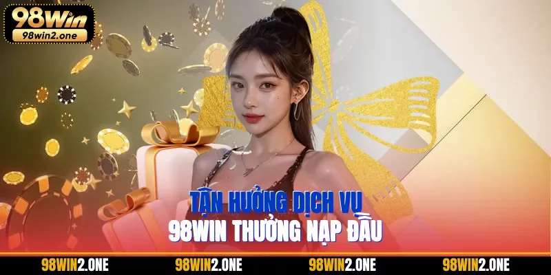 Tận hưởng dịch vụ 98WIN thưởng nạp đầu