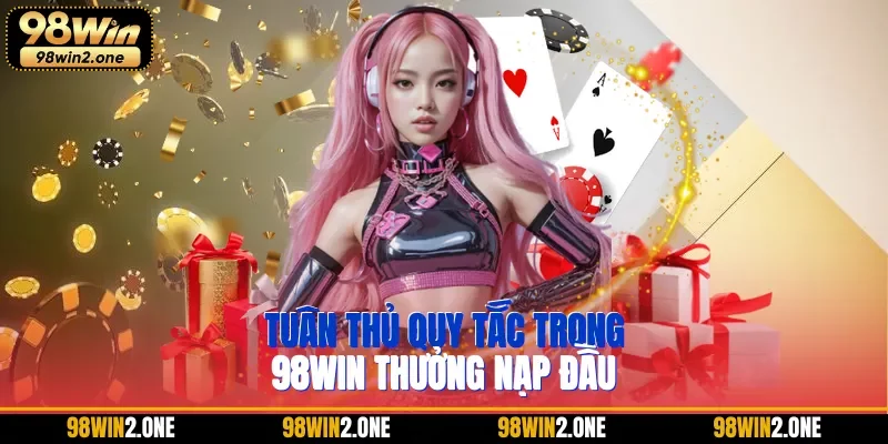 Tuân thủ quy tắc trong 98WIN thưởng nạp đầu