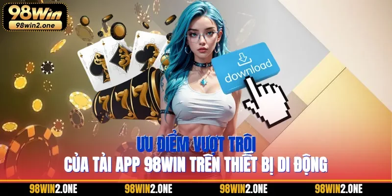 Ưu điểm vượt trội của tải App 98WIN trên thiết bị di động